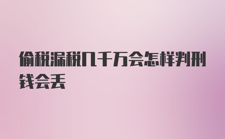 偷税漏税几千万会怎样判刑钱会丢