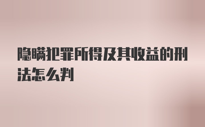 隐瞒犯罪所得及其收益的刑法怎么判