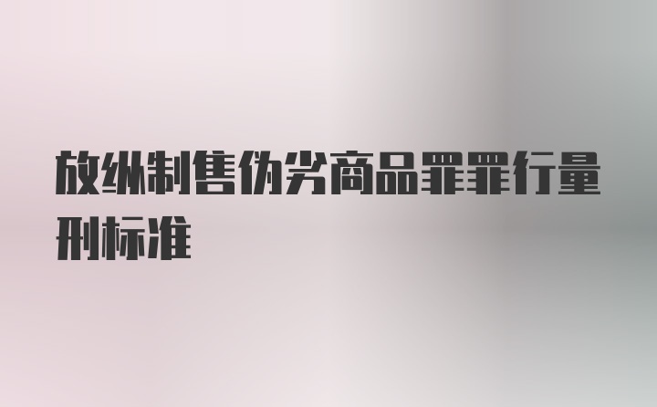 放纵制售伪劣商品罪罪行量刑标准