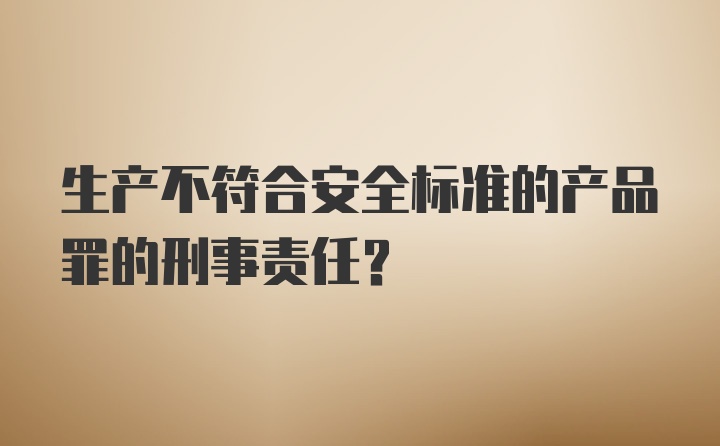 生产不符合安全标准的产品罪的刑事责任？