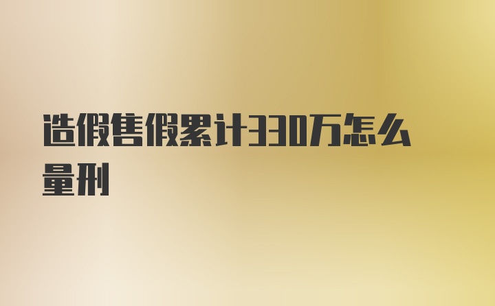 造假售假累计330万怎么量刑