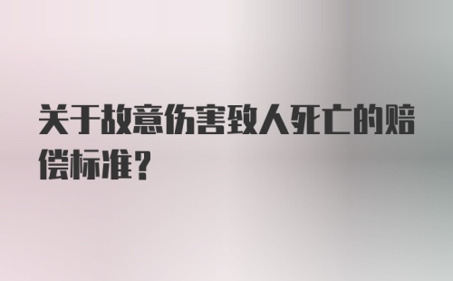 关于故意伤害致人死亡的赔偿标准？