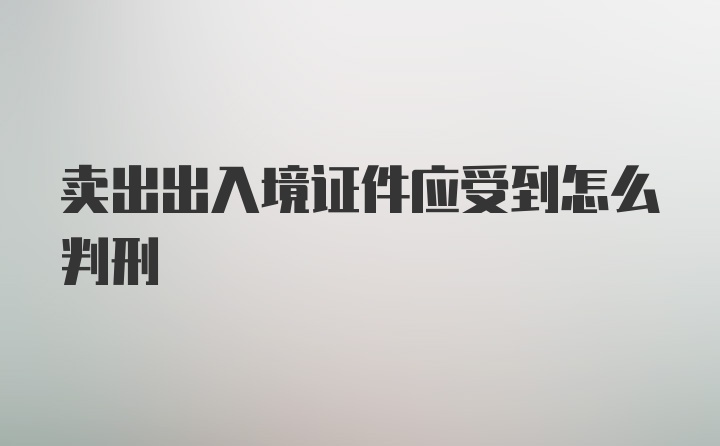 卖出出入境证件应受到怎么判刑