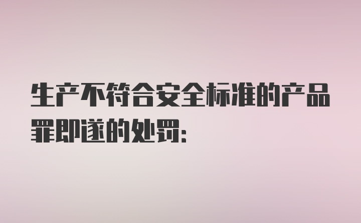 生产不符合安全标准的产品罪即遂的处罚: