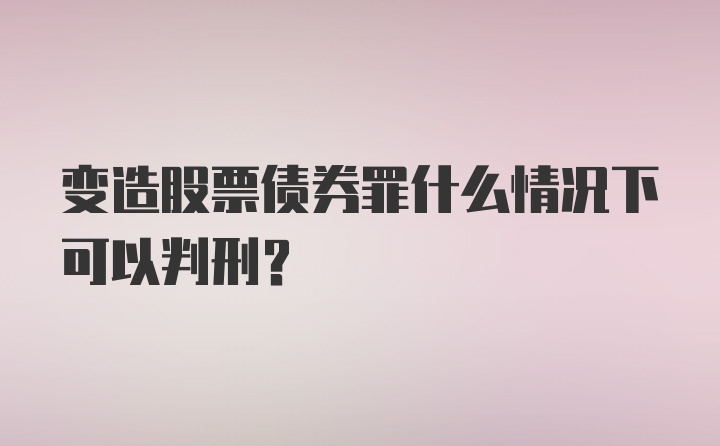 变造股票债券罪什么情况下可以判刑？