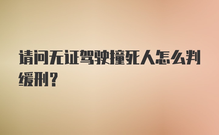 请问无证驾驶撞死人怎么判缓刑？