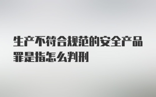 生产不符合规范的安全产品罪是指怎么判刑