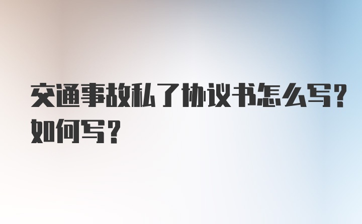 交通事故私了协议书怎么写？如何写？