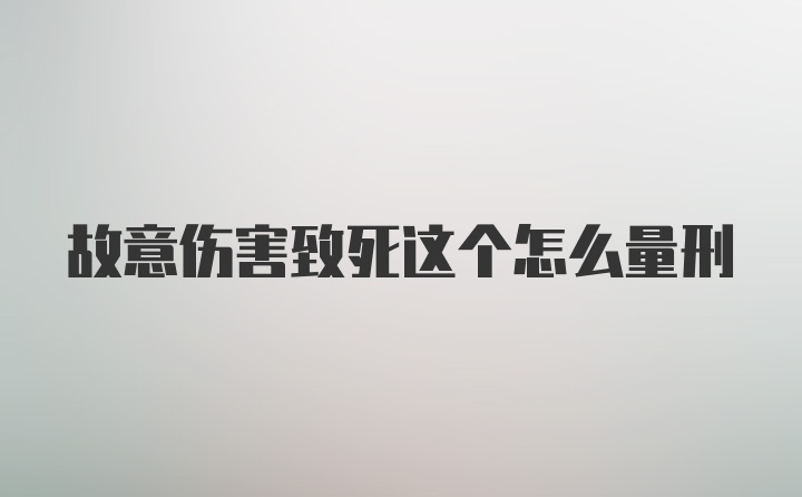 故意伤害致死这个怎么量刑