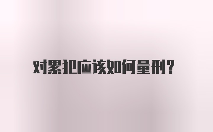 对累犯应该如何量刑？