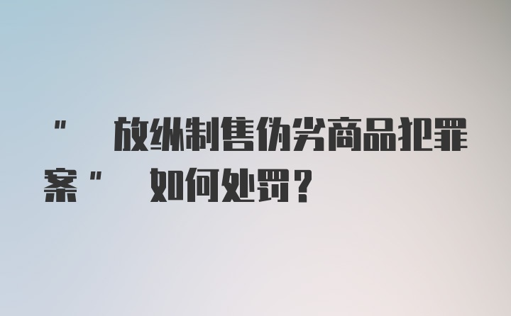 " 放纵制售伪劣商品犯罪案" 如何处罚?