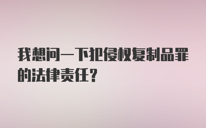 我想问一下犯侵权复制品罪的法律责任？