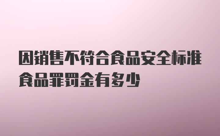 因销售不符合食品安全标准食品罪罚金有多少