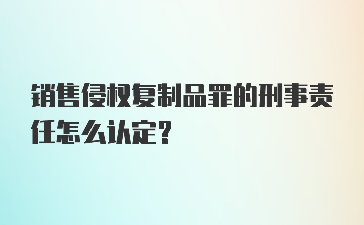 销售侵权复制品罪的刑事责任怎么认定？