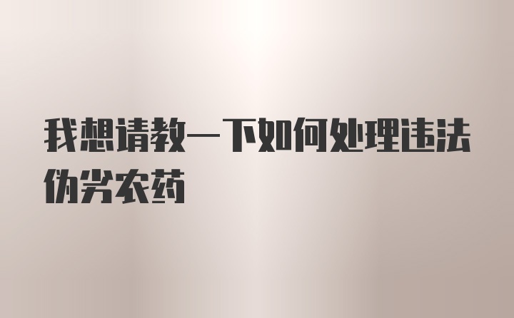 我想请教一下如何处理违法伪劣农药