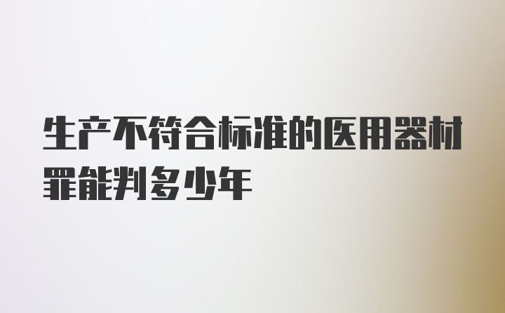 生产不符合标准的医用器材罪能判多少年