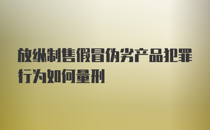 放纵制售假冒伪劣产品犯罪行为如何量刑