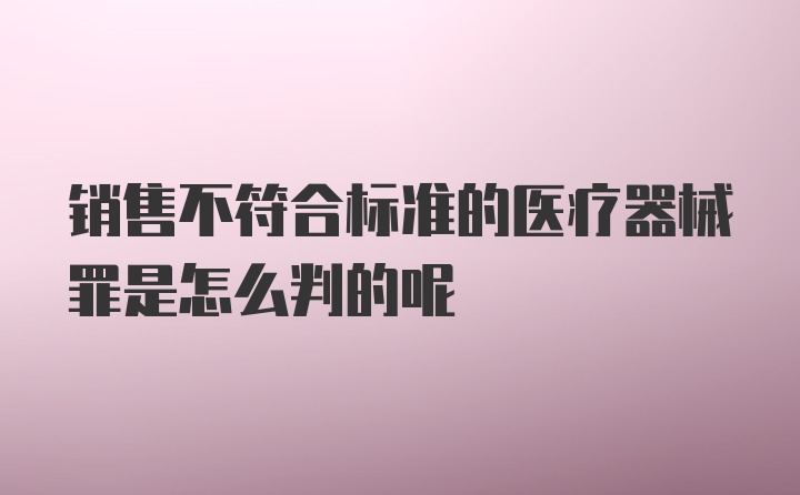 销售不符合标准的医疗器械罪是怎么判的呢