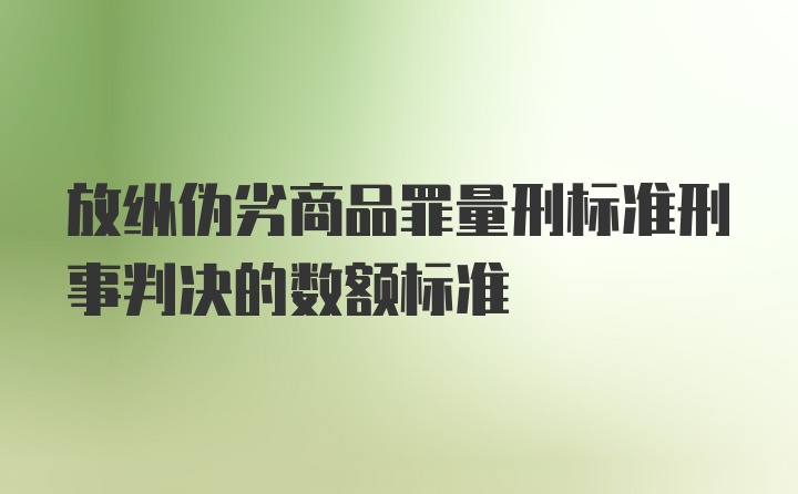 放纵伪劣商品罪量刑标准刑事判决的数额标准