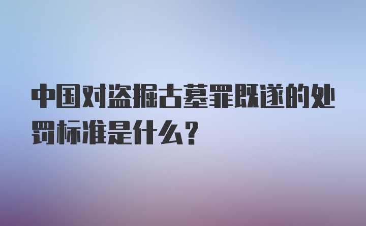 中国对盗掘古墓罪既遂的处罚标准是什么?