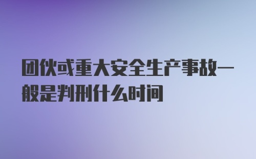 团伙或重大安全生产事故一般是判刑什么时间