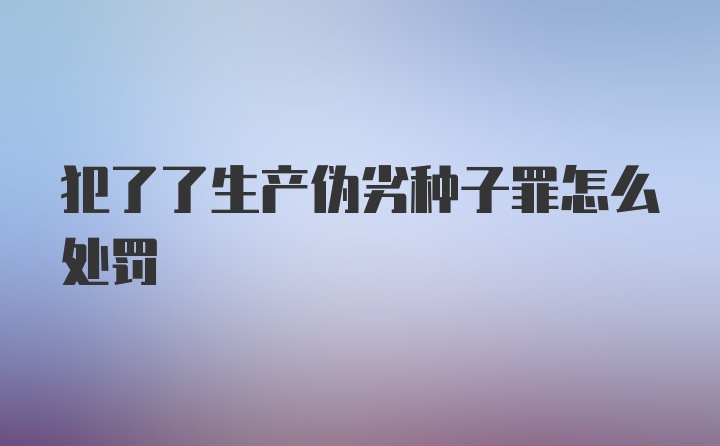 犯了了生产伪劣种子罪怎么处罚