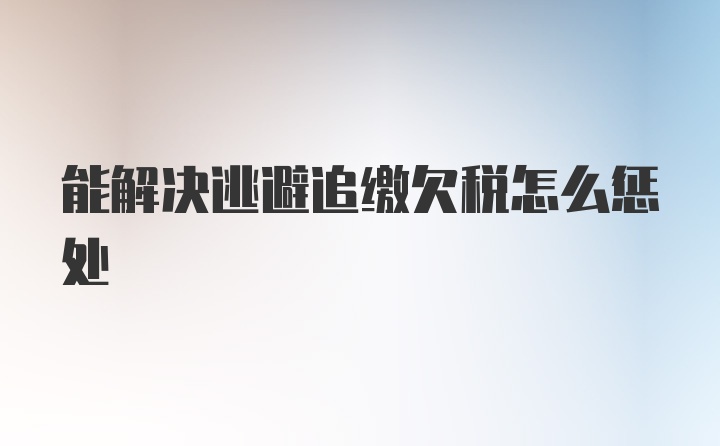 能解决逃避追缴欠税怎么惩处