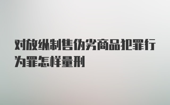 对放纵制售伪劣商品犯罪行为罪怎样量刑