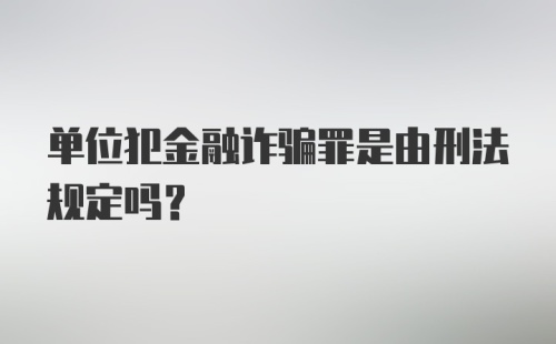 单位犯金融诈骗罪是由刑法规定吗？