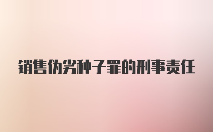 销售伪劣种子罪的刑事责任