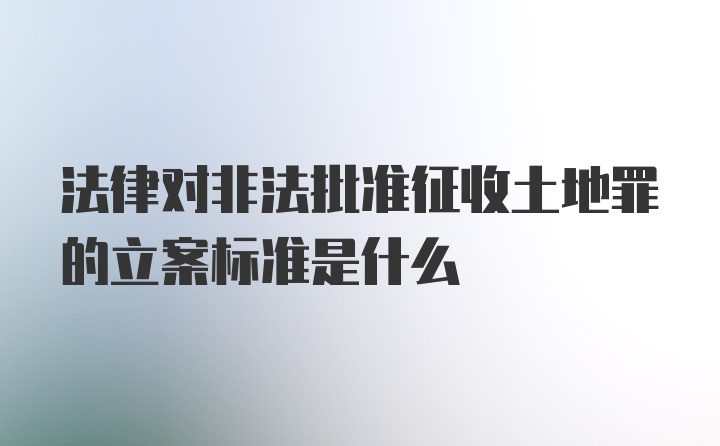 法律对非法批准征收土地罪的立案标准是什么