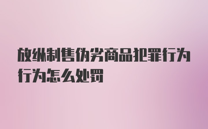 放纵制售伪劣商品犯罪行为行为怎么处罚