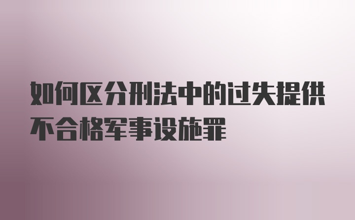 如何区分刑法中的过失提供不合格军事设施罪