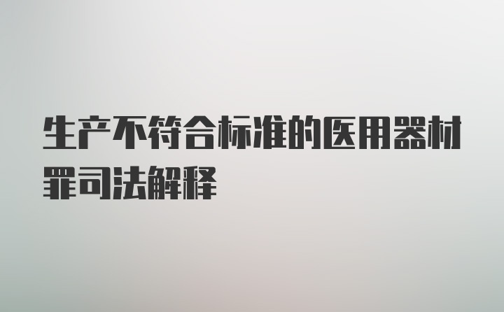 生产不符合标准的医用器材罪司法解释