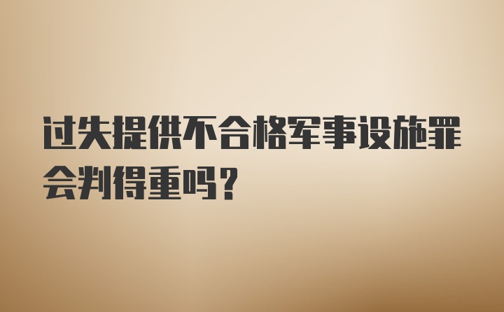 过失提供不合格军事设施罪会判得重吗？