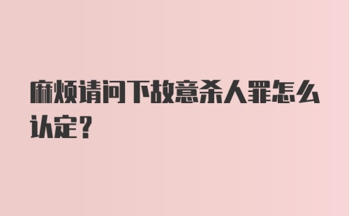 麻烦请问下故意杀人罪怎么认定？