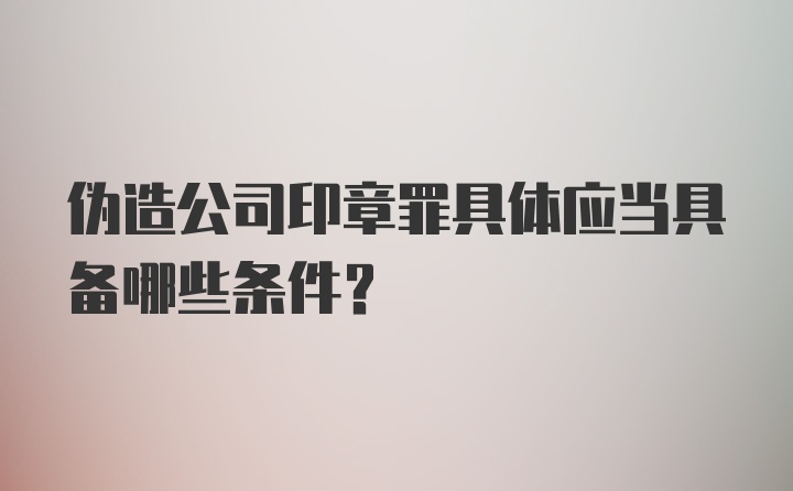 伪造公司印章罪具体应当具备哪些条件？