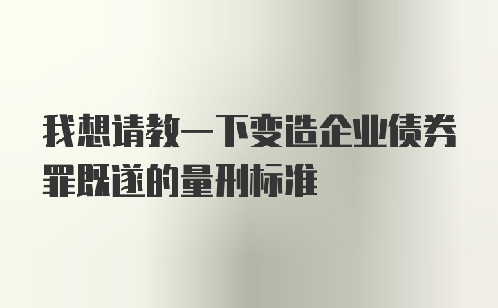 我想请教一下变造企业债券罪既遂的量刑标准