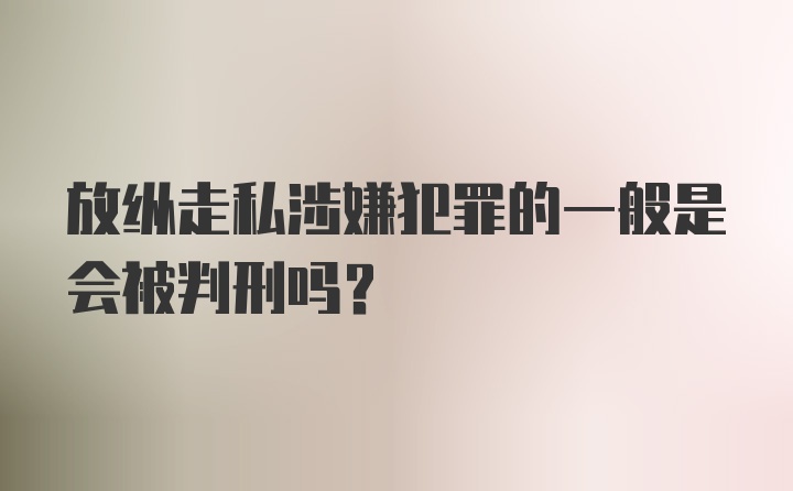 放纵走私涉嫌犯罪的一般是会被判刑吗？