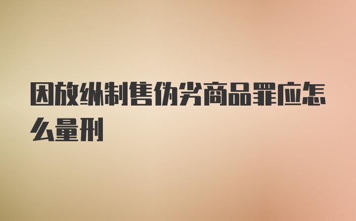 因放纵制售伪劣商品罪应怎么量刑