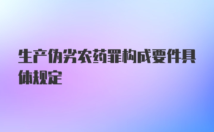 生产伪劣农药罪构成要件具体规定