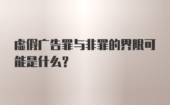 虚假广告罪与非罪的界限可能是什么?