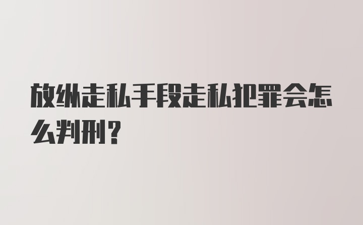 放纵走私手段走私犯罪会怎么判刑？