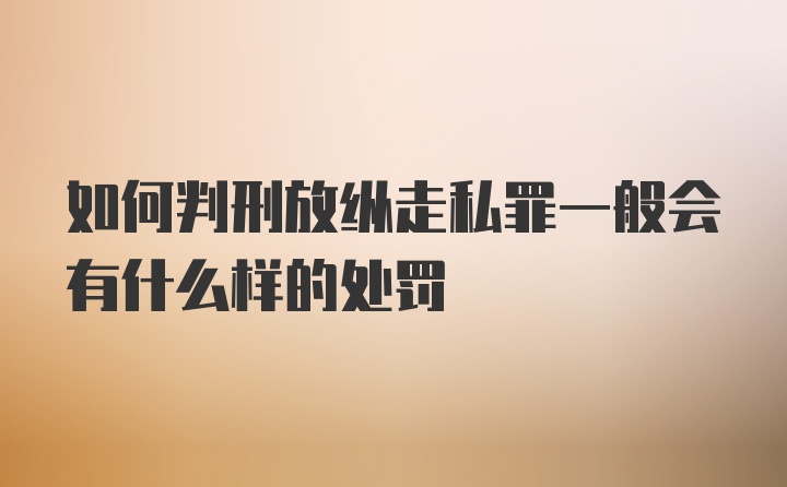 如何判刑放纵走私罪一般会有什么样的处罚