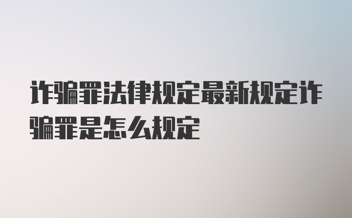 诈骗罪法律规定最新规定诈骗罪是怎么规定