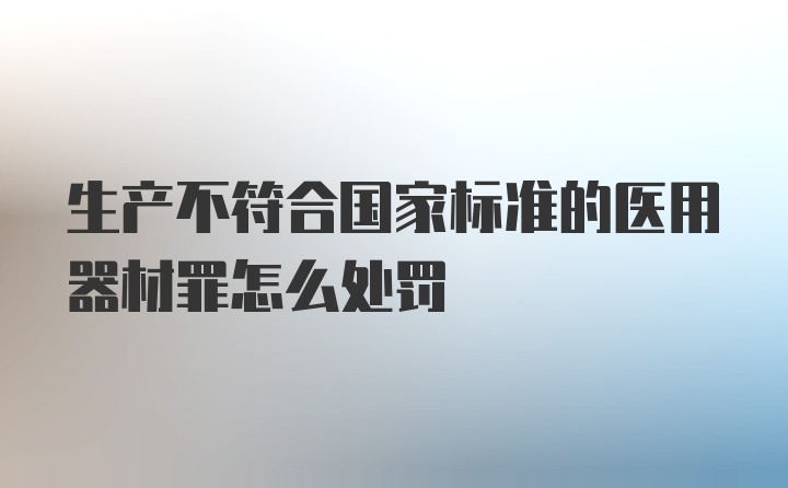 生产不符合国家标准的医用器材罪怎么处罚