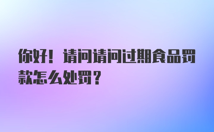 你好！请问请问过期食品罚款怎么处罚？