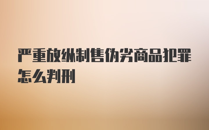 严重放纵制售伪劣商品犯罪怎么判刑