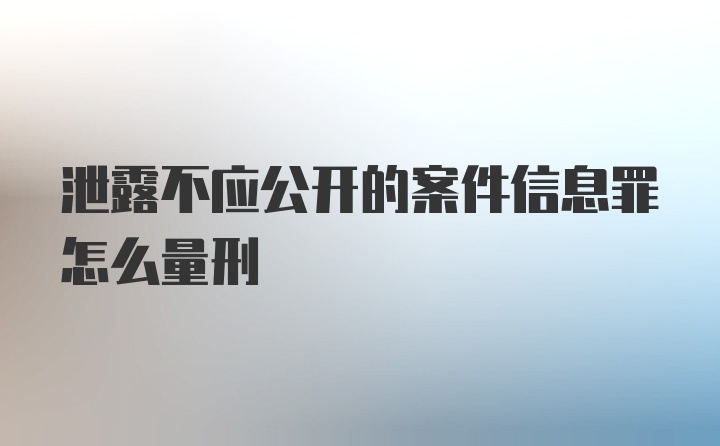 泄露不应公开的案件信息罪怎么量刑