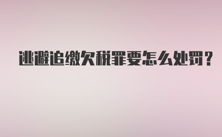 逃避追缴欠税罪要怎么处罚？